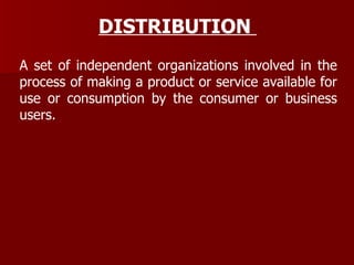 DISTRIBUTION  A set of independent organizations involved in the process of making a product or service available for use or consumption by the consumer or business users.  