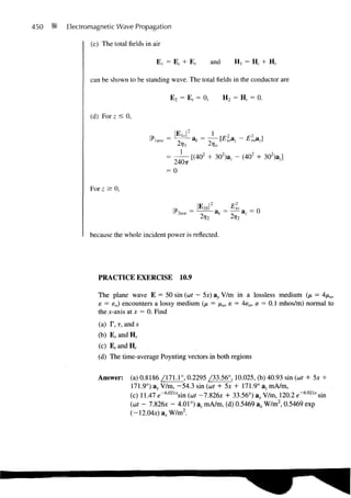 450   Electromagnetic Wave Propagation

             (c) The total fields in air

                                       E, = E, + E r              and      H, = H, + H r

             can be shown to be standing wave. The total fields in the conductor are

                                            E 2 = Er = 0,               H2 = H, = 0.

             (d) For z < 0,

                                   ™       _ IE,/             1    2                2
                                                          = T — [Eioaz      -       Emaz]
                                                            2»?
                                                 1                                  2       2
                                                     [(402 + 302)az - (402 + 302)
                                                                                )aJ
                                             240TT
                                           = 0


             For z > 0 ,

                                            op       —
                                                         |E 2
                                                                        = ^ a   7   = 0
                                                          2rj 2


             because the whole incident power is reflected.




                PRACTICE EXERCISE                10.9

               The plane wave E = 50 sin (o)t — 5x) ay V/m in a lossless medium (n = 4/*o,
               e = so) encounters a lossy medium (fi = no, e = 4eo, < = 0.1 mhos/m) normal to
                                                                     r
               the x-axis at x = 0. Find
                (a) F, T, and s
                (b) E r andH r
                (c) E r andH,
                (d) The time-average Poynting vectors in both regions


               Answer:      (a) 0.8186 /171.1°, 0.2295 /33.56°, 10.025, (b) 40.93 sin (ait + 5x +
                            171.9°) ay V/m, -54.3 sin (at + 5x + 171.9° az mA/m,
                            (c) 11.47 e~6-UZI*sin (cor -7.826x + 33.56°) ay V/m, 120.2 e-6.02U sin
                            M - 7.826x - 4.01°) a, mA/m, (d) 0.5469 &x W/m2, 0.5469 exp
                            (-12.04x)a x W/m 2 .
 