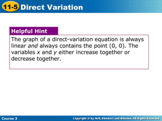 Course 3 11-5 Direct Variation The graph of a direct-variation equation is always linear  and  always contains the point (0, 0). The variables  x  and  y  either increase together or decrease together. Helpful Hint 