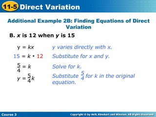 B.  x  is 12 when  y  is 15 Additional Example 2B: Finding Equations of Direct Variation y  = kx 15  =  k      12 y varies directly with x. Substitute for x and y. Solve for k. =  k 5 4 Substitute  for k in the original equation. 5 4 y  =  k 5 4 Course 3 11-5 Direct Variation 