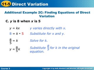 C.  y  is 8 when  x  is 5 Additional Example 2C: Finding Equations of Direct Variation  y  =  kx 8  =  k      5 y varies directly with x. Substitute for x and y. Solve for k. =  k 8 5 Substitute  for k in the original equation. 8 5 y  =  k 8 5 Course 3 11-5 Direct Variation 