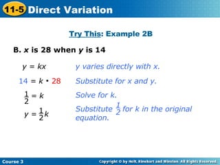 B.  x  is 28 when  y  is 14 Try This : Example 2B y  =  kx 14  =  k      28 y varies directly with x. Substitute for x and y. Solve for k. =  k 1 2 Substitute  for k in the original equation. 1 2 y  =  k 1 2 Course 3 11-5 Direct Variation 