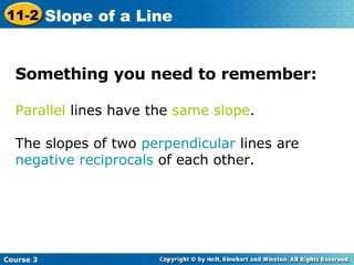 Something you need to remember: Parallel  lines have the  same slope .  The slopes of two  perpendicular  lines are  negative reciprocals  of each other.  Course 3 11-2 Slope of a Line 
