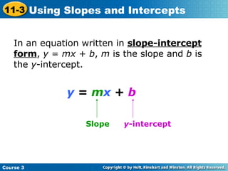 In an equation written in  slope-intercept form ,  y  =  mx  +  b ,  m  is the slope and  b  is the  y -intercept. y  =  m x  +  b Slope y -intercept Course 3 11-3 Using Slopes and Intercepts 