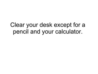 Clear your desk except for a pencil and your calculator. 