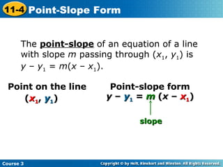 Point on the line ( x 1 ,  y 1 ) Point-slope form y  –  y 1  =  m  ( x  –  x 1 ) slope The  point-slope  of an equation of a line with slope  m  passing through ( x 1 ,  y 1 ) is  y  –  y 1  =  m ( x  –  x 1 ). Course 3 11-4 Point-Slope Form 