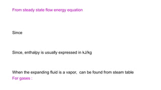From steady state flow energy equation
Since
Since, enthalpy is usually expressed in kJ/kg
When the expanding fluid is a vapor, can be found from steam table
For gases :
 