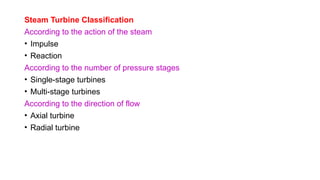Steam Turbine Classification
According to the action of the steam
• Impulse
• Reaction
According to the number of pressure stages
• Single-stage turbines
• Multi-stage turbines
According to the direction of flow
• Axial turbine
• Radial turbine
 