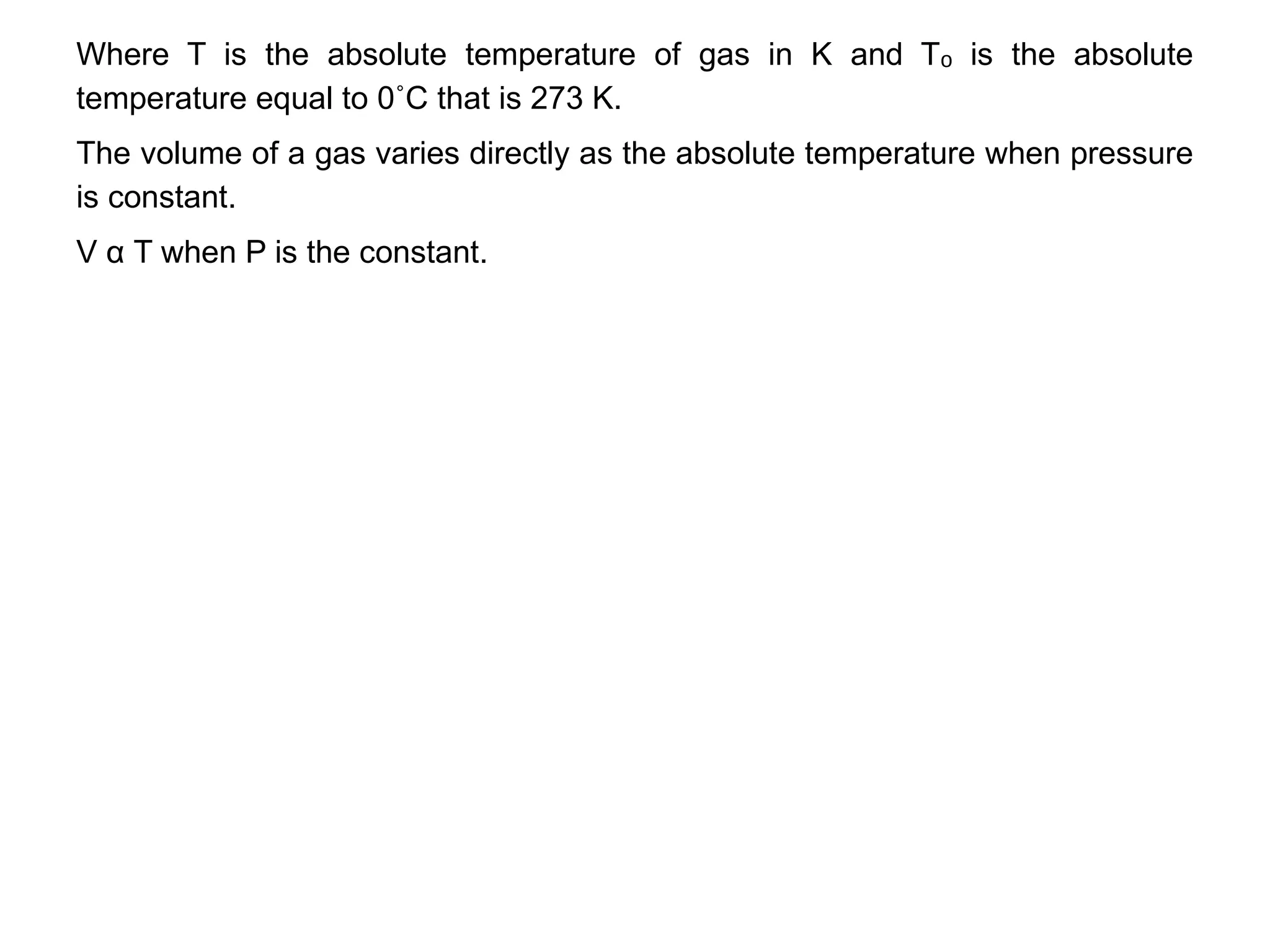 Where T is the absolute temperature of gas in K and T is the absolute
ₒ
temperature equal to 0˚C that is 273 K.
The volume of a gas varies directly as the absolute temperature when pressure
is constant.
V α T when P is the constant.
 