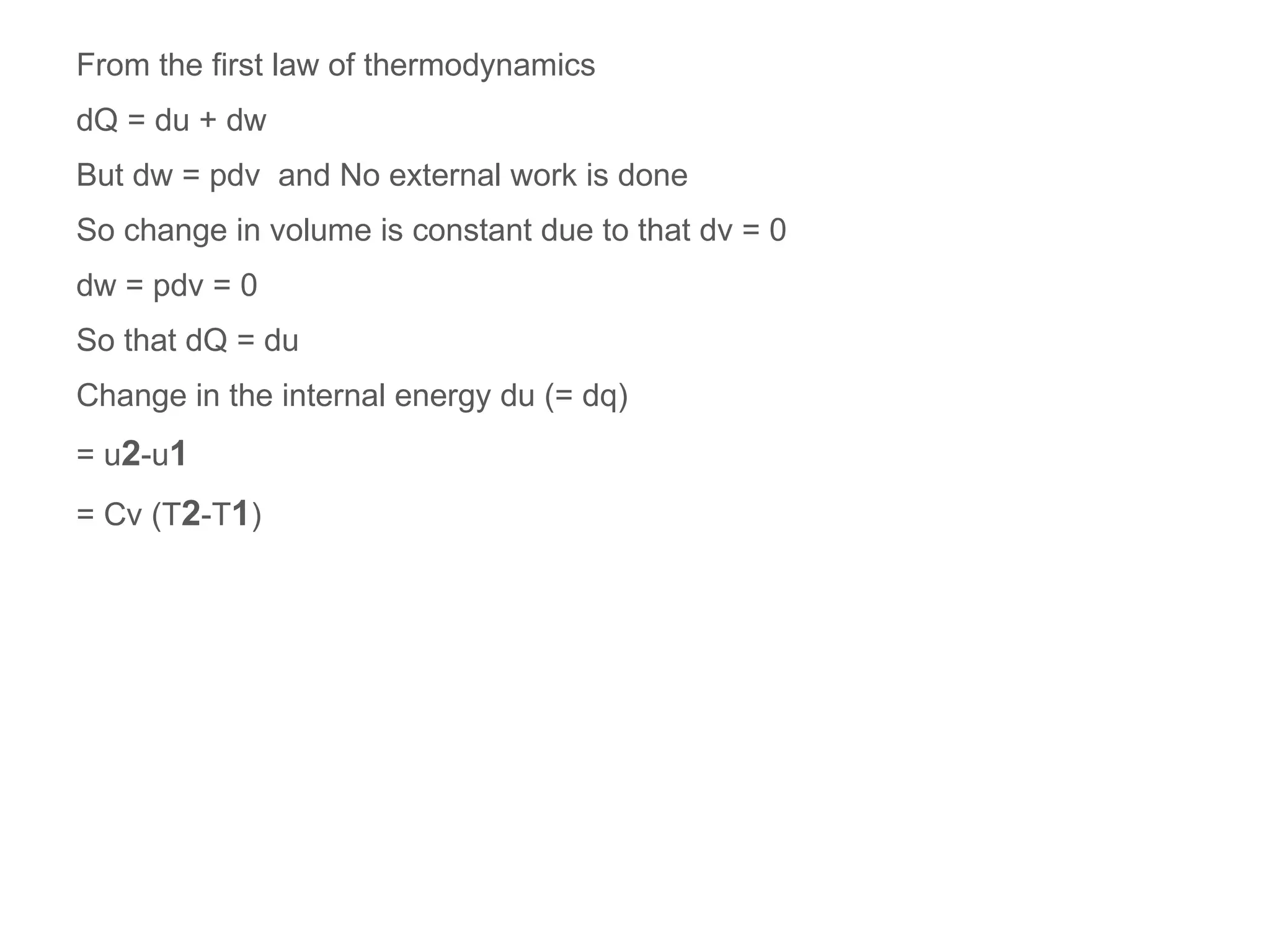 From the first law of thermodynamics
dQ = du + dw
But dw = pdv and No external work is done
So change in volume is constant due to that dv = 0
dw = pdv = 0
So that dQ = du
Change in the internal energy du (= dq)
= u2-u1
= Cv (T2-T1)
 
