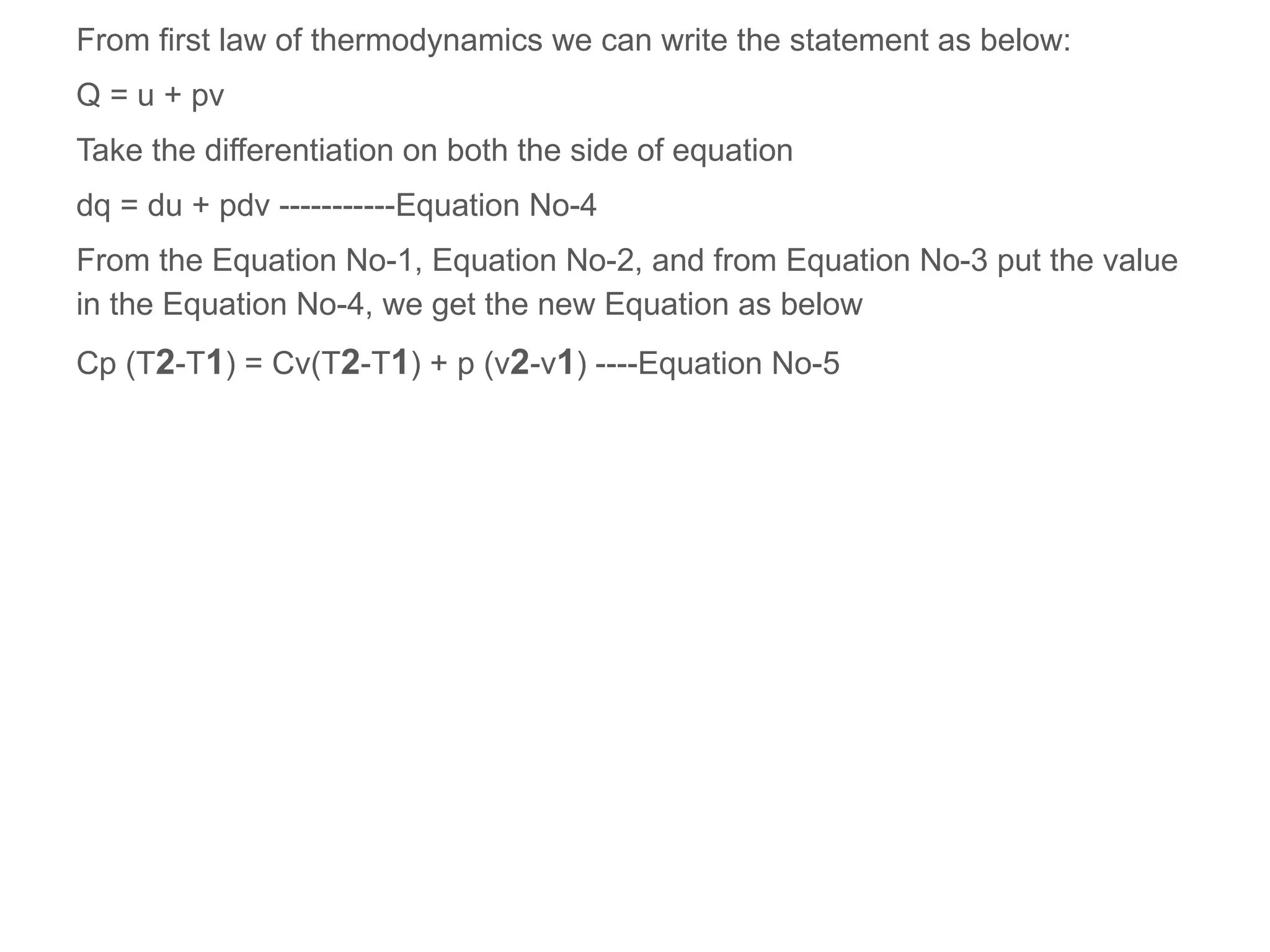 From first law of thermodynamics we can write the statement as below:
Q = u + pv
Take the differentiation on both the side of equation
dq = du + pdv -----------Equation No-4
From the Equation No-1, Equation No-2, and from Equation No-3 put the value
in the Equation No-4, we get the new Equation as below
Cp (T2-T1) = Cv(T2-T1) + p (v2-v1) ----Equation No-5
 