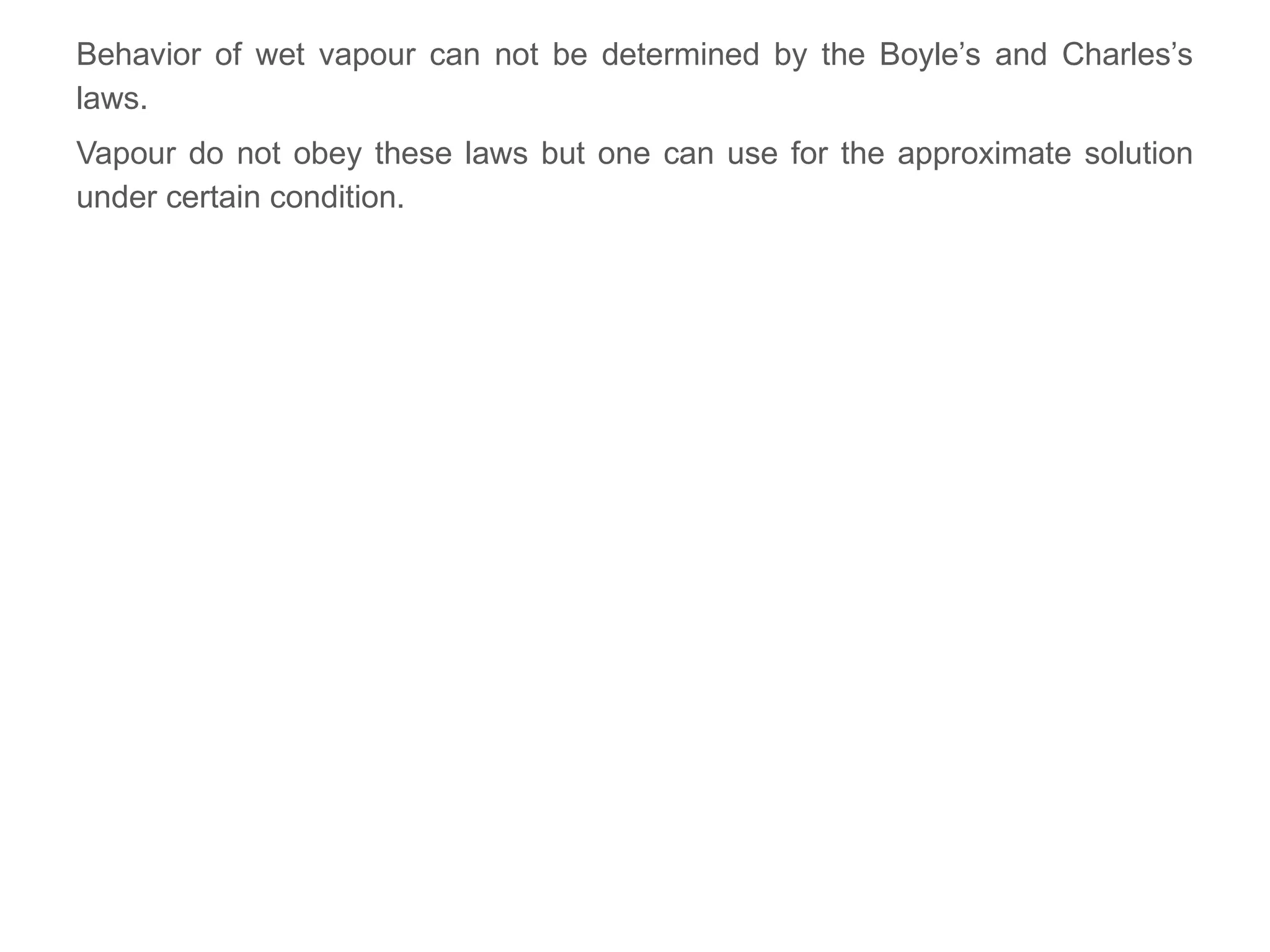 Behavior of wet vapour can not be determined by the Boyle’s and Charles’s
laws.
Vapour do not obey these laws but one can use for the approximate solution
under certain condition.
 