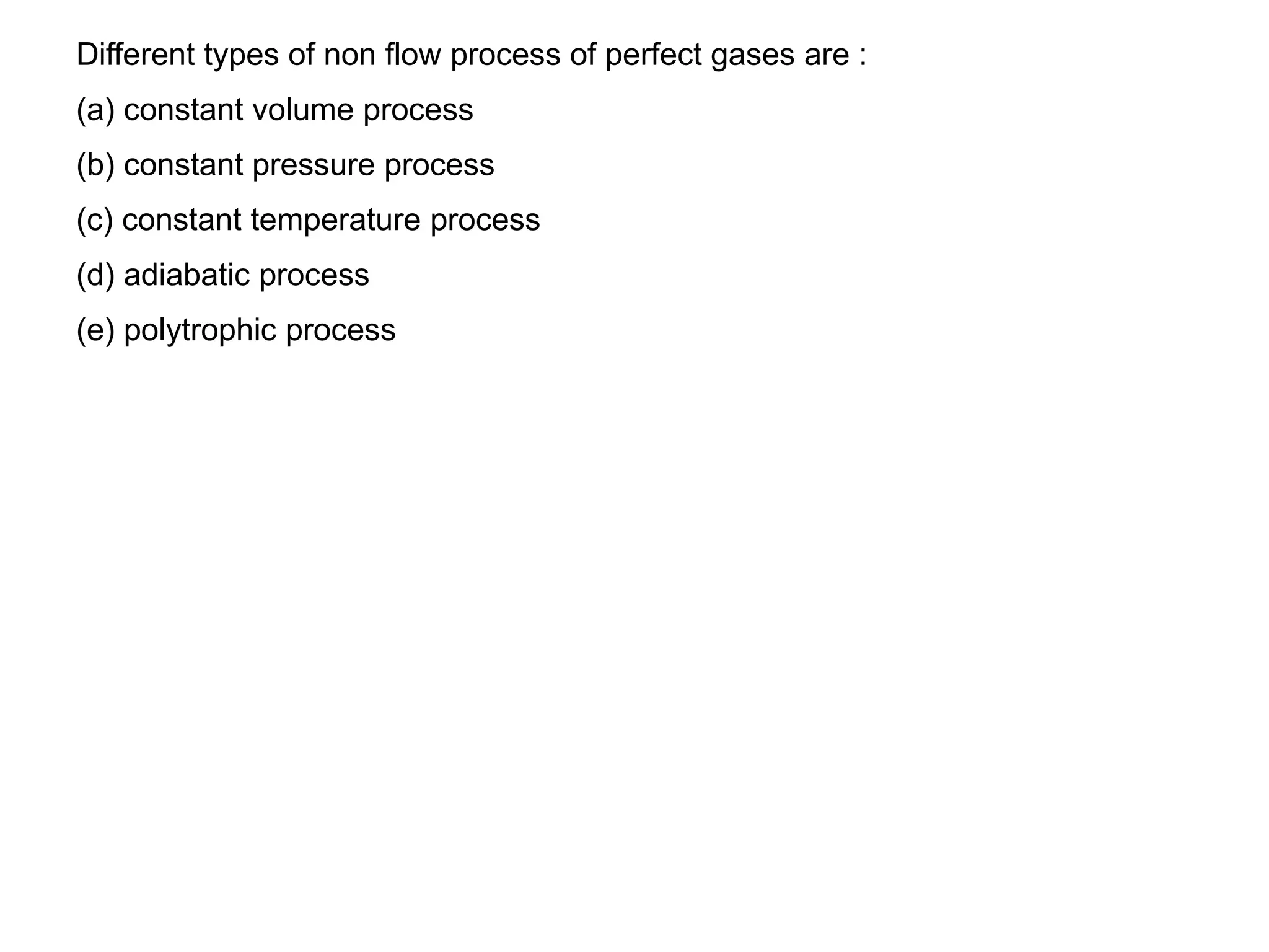 Different types of non flow process of perfect gases are :
(a) constant volume process
(b) constant pressure process
(c) constant temperature process
(d) adiabatic process
(e) polytrophic process
 