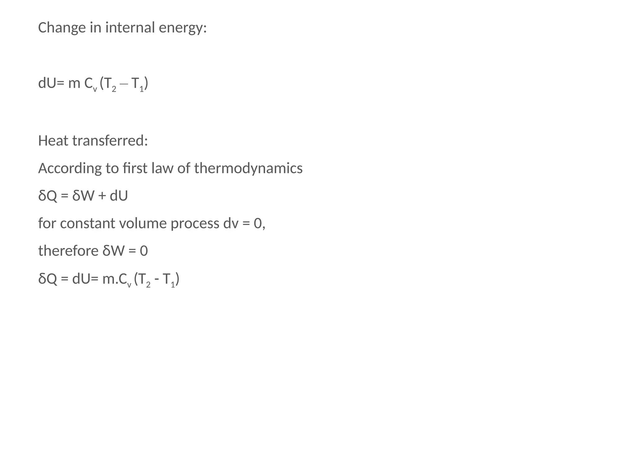 Change in internal energy:
dU= m Cv (T2 – T1)
Heat transferred:
According to first law of thermodynamics
δQ = δW + dU
for constant volume process dv = 0,
therefore δW = 0
δQ = dU= m.Cv (T2 - T1)
 