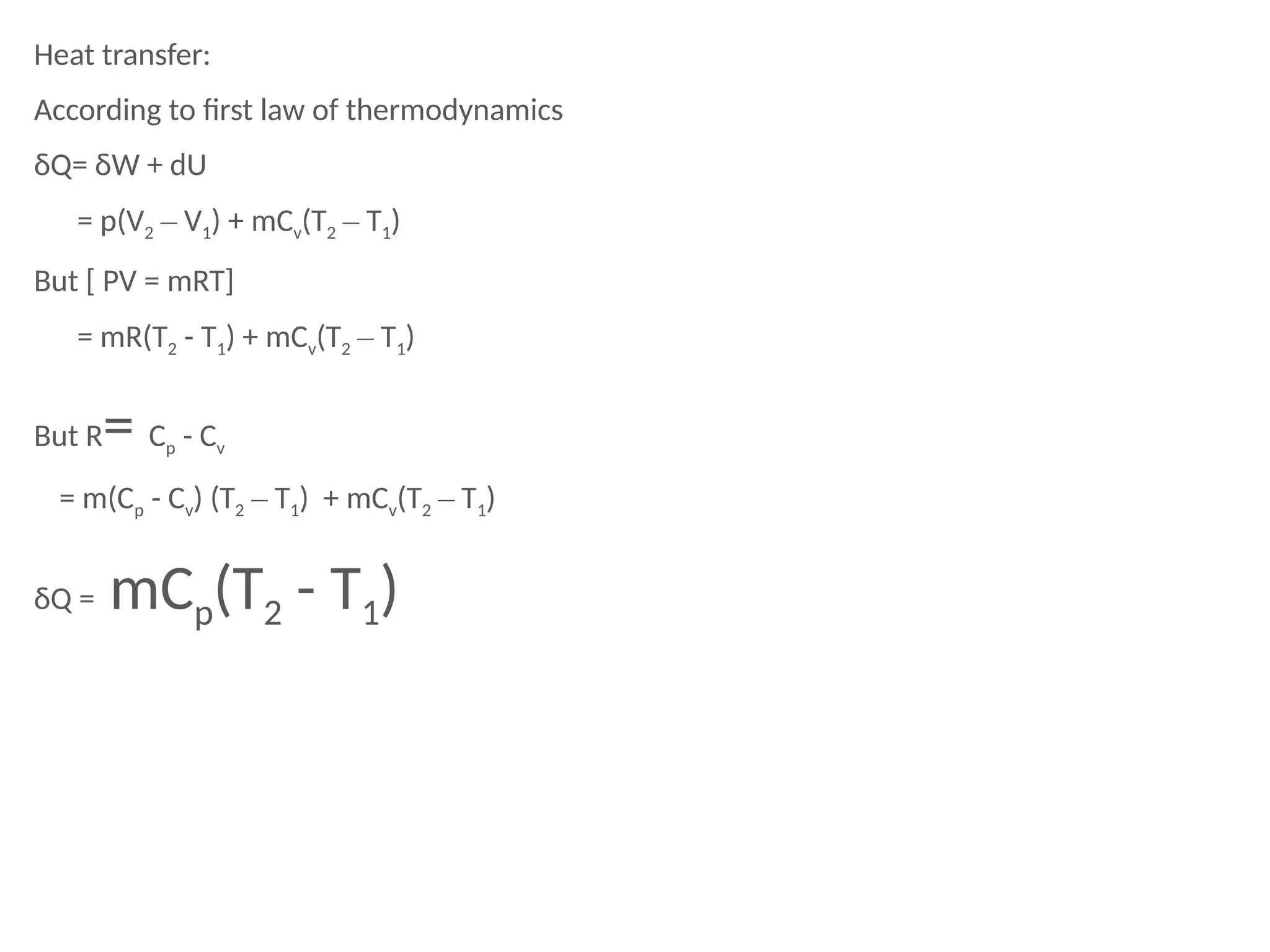 Heat transfer:
According to first law of thermodynamics
δQ= δW + dU
= p(V2 – V1) + mCv(T2 – T1)
But [ PV = mRT]
= mR(T2 - T1) + mCv(T2 – T1)
But R= Cp - Cv
= m(Cp - Cv) (T2 – T1) + mCv(T2 – T1)
δQ = mCp(T2 - T1)
 