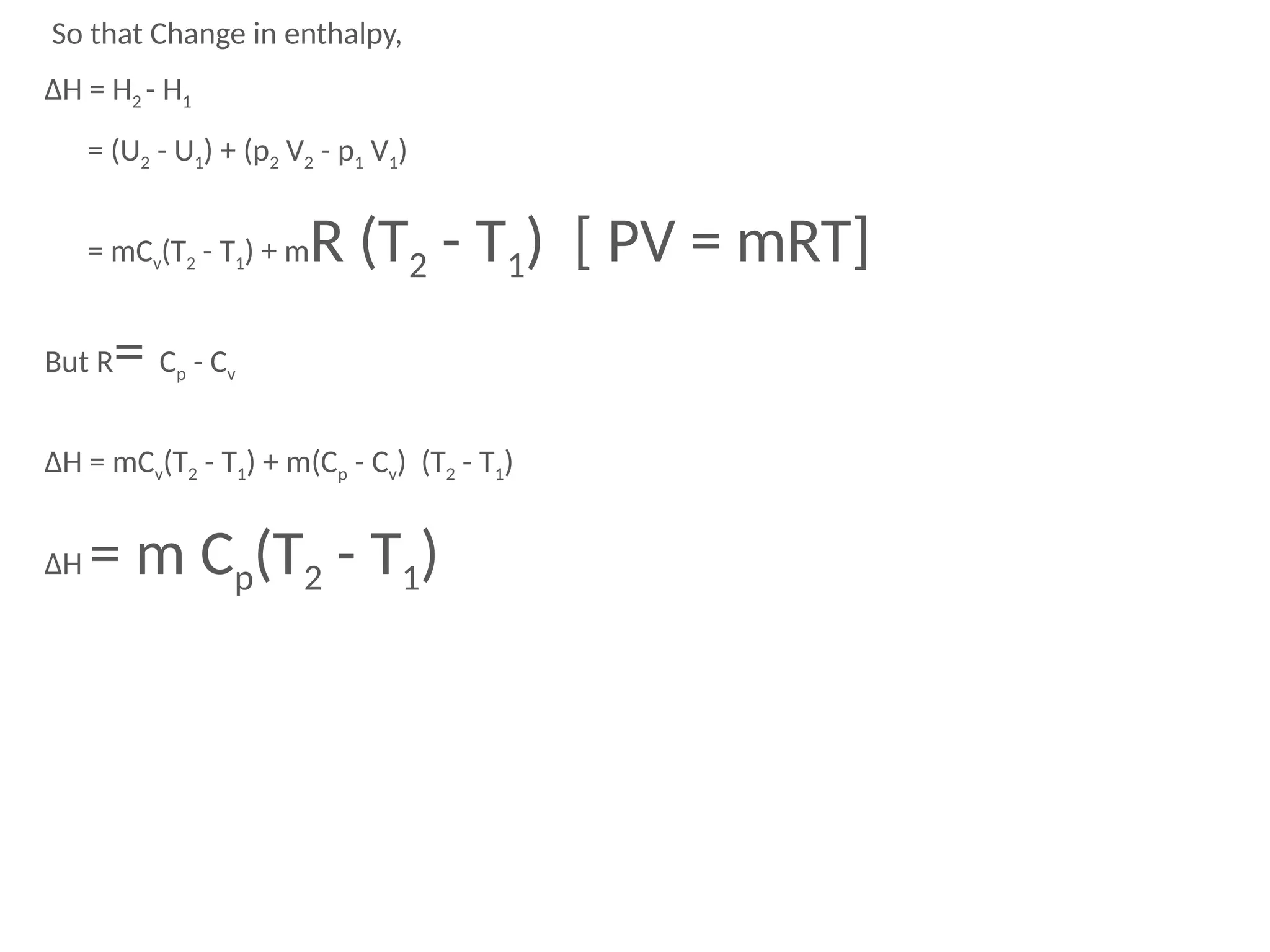 So that Change in enthalpy,
ΔH = H2 - H1
= (U2 - U1) + (p2 V2 - p1 V1)
= mCv(T2 - T1) + mR (T2 - T1) [ PV = mRT]
But R= Cp - Cv
ΔH = mCv(T2 - T1) + m(Cp - Cv) (T2 - T1)
ΔH = m Cp(T2 - T1)
 