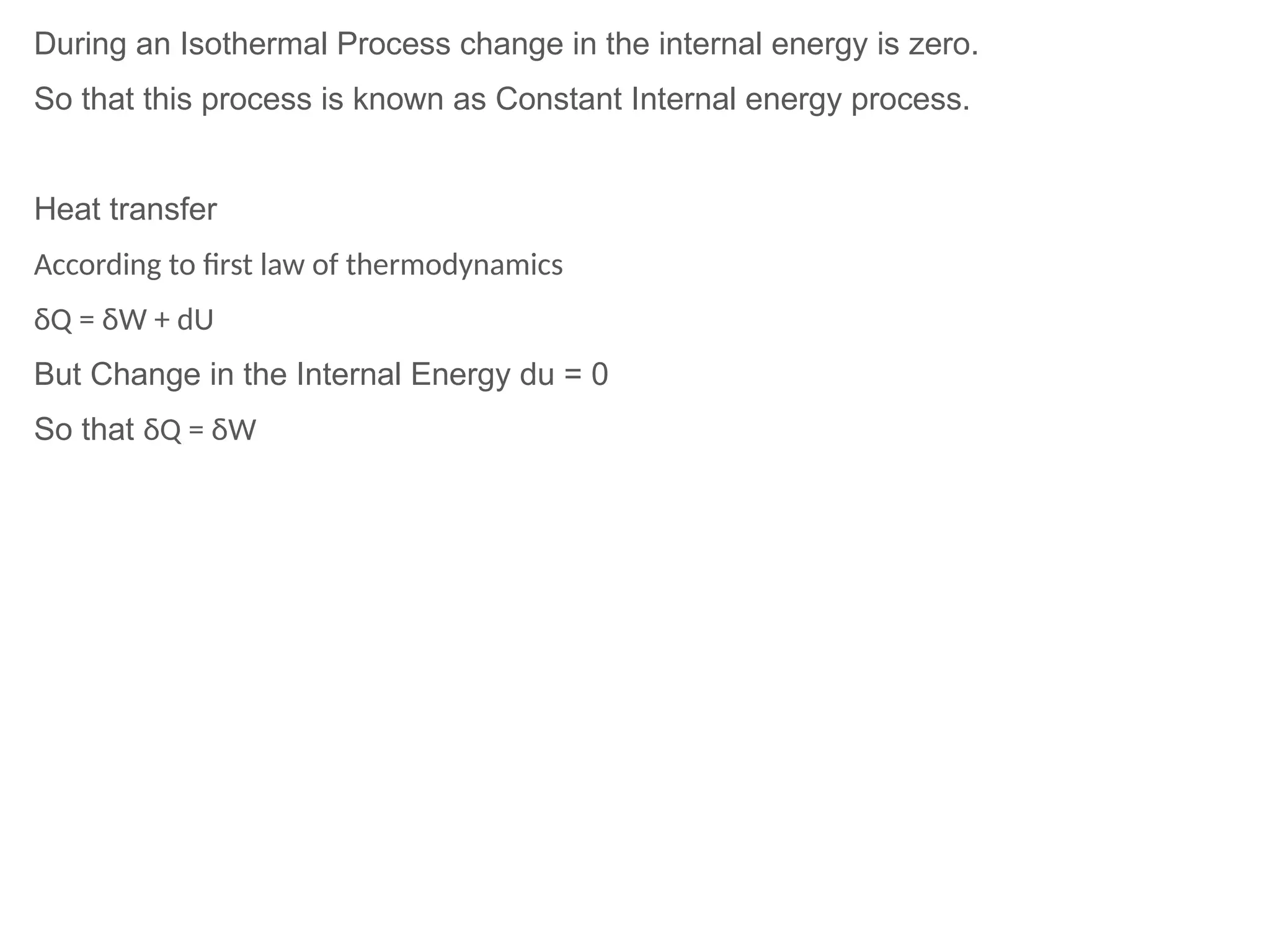 During an Isothermal Process change in the internal energy is zero.
So that this process is known as Constant Internal energy process.
Heat transfer
According to first law of thermodynamics
δQ = δW + dU
But Change in the Internal Energy du = 0
So that δQ = δW
 