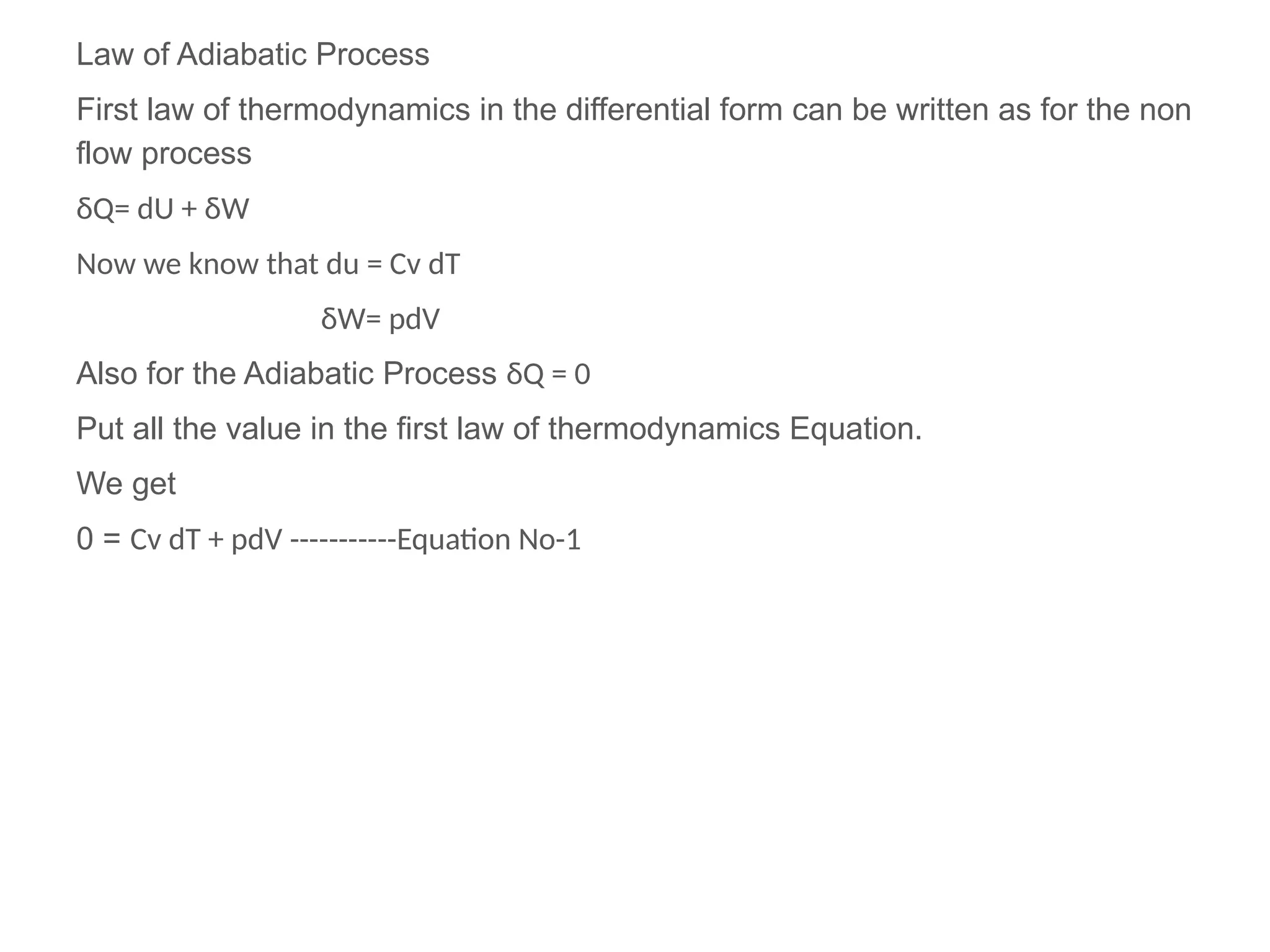 Law of Adiabatic Process
First law of thermodynamics in the differential form can be written as for the non
flow process
δQ= dU + δW
Now we know that du = Cv dT
δW= pdV
Also for the Adiabatic Process δQ = 0
Put all the value in the first law of thermodynamics Equation.
We get
0 = Cv dT + pdV -----------Equation No-1
 