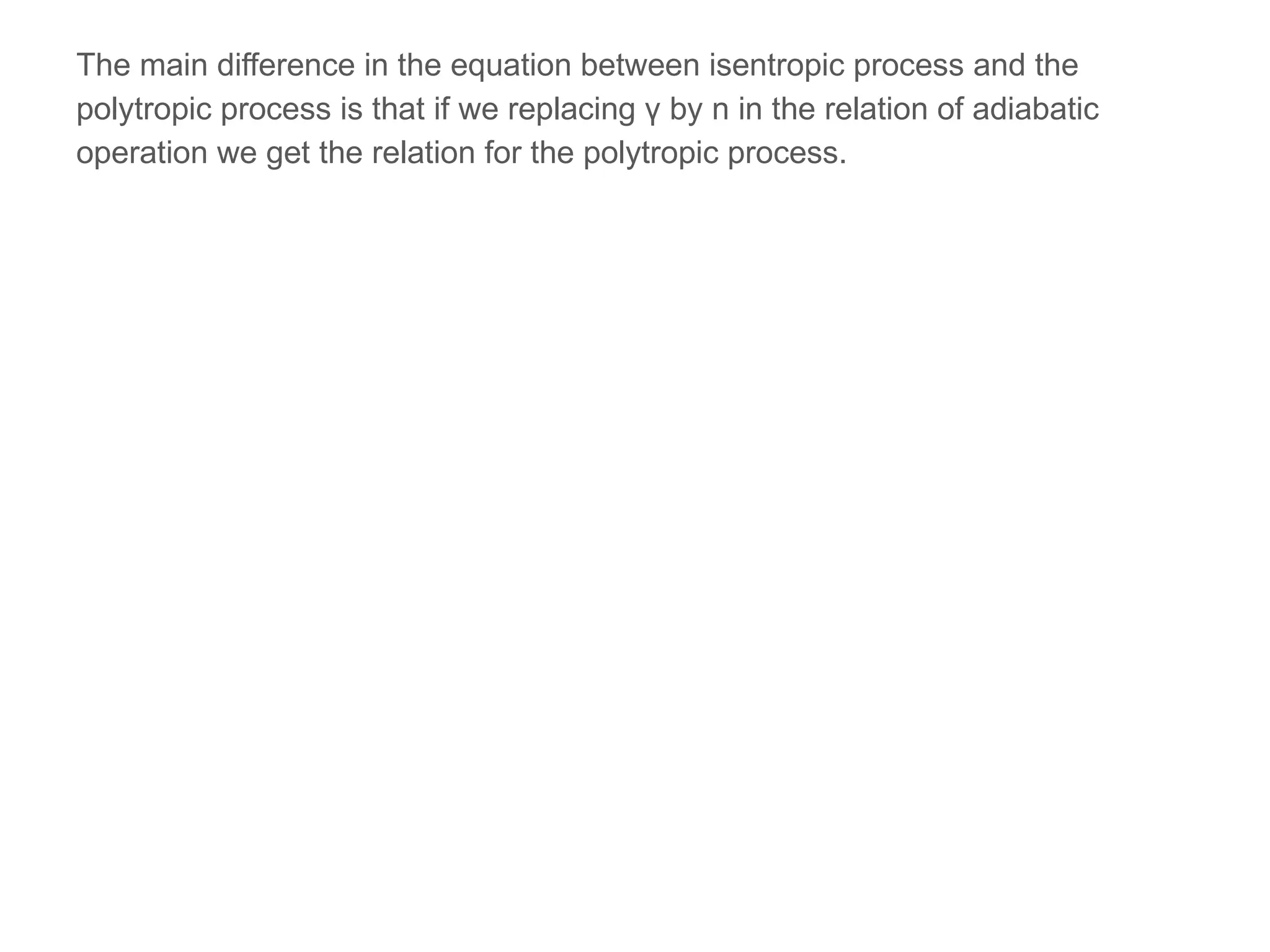 The main difference in the equation between isentropic process and the
polytropic process is that if we replacing γ by n in the relation of adiabatic
operation we get the relation for the polytropic process.
 