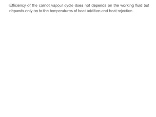 Efficiency of the carnot vapour cycle does not depends on the working fluid but
depands only on to the temperatures of heat addition and heat rejection.
 