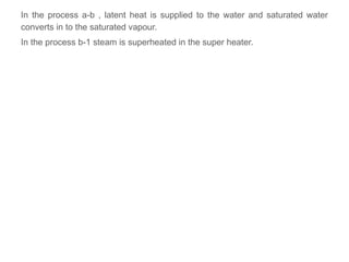 In the process a-b , latent heat is supplied to the water and saturated water
converts in to the saturated vapour.
In the process b-1 steam is superheated in the super heater.
 