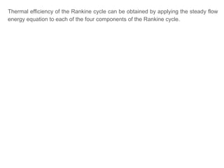 Thermal efficiency of the Rankine cycle can be obtained by applying the steady flow
energy equation to each of the four components of the Rankine cycle.
 