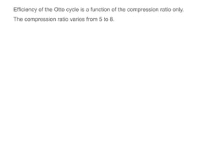 Efficiency of the Otto cycle is a function of the compression ratio only.
The compression ratio varies from 5 to 8.
 