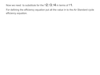 Now we need to substitute for the T2,T3,T4 in terms of T1.
For defining the efficiency equation put all the value in to the Air Standard cycle
efficiency equation.
 