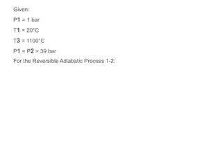 Given:
P1 = 1 bar
T1 = 20°C
T3 = 1100°C
P1 = P2 = 39 bar
For the Reversible Adiabatic Process 1-2:
 