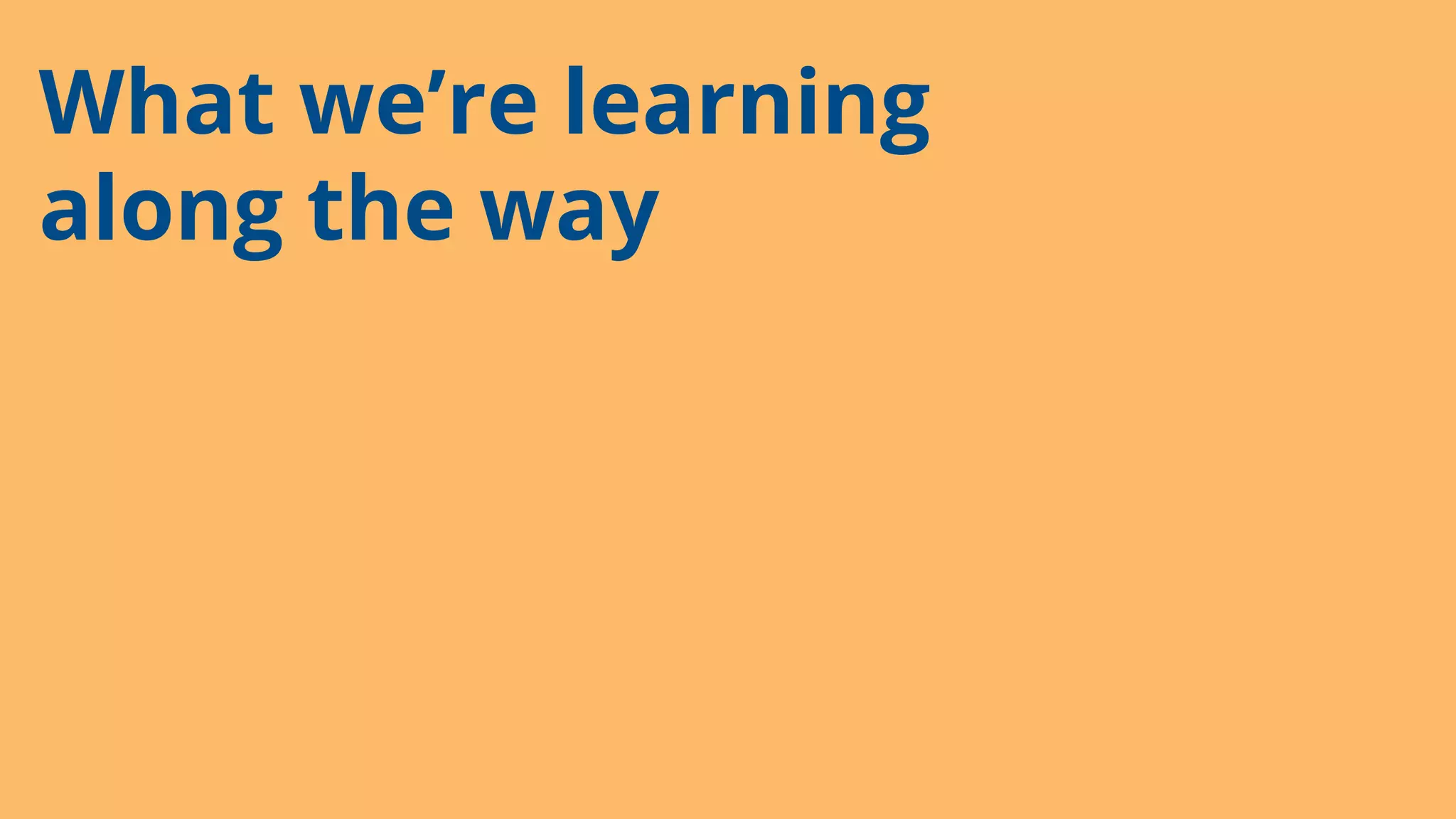 What we’re learning
along the way
 