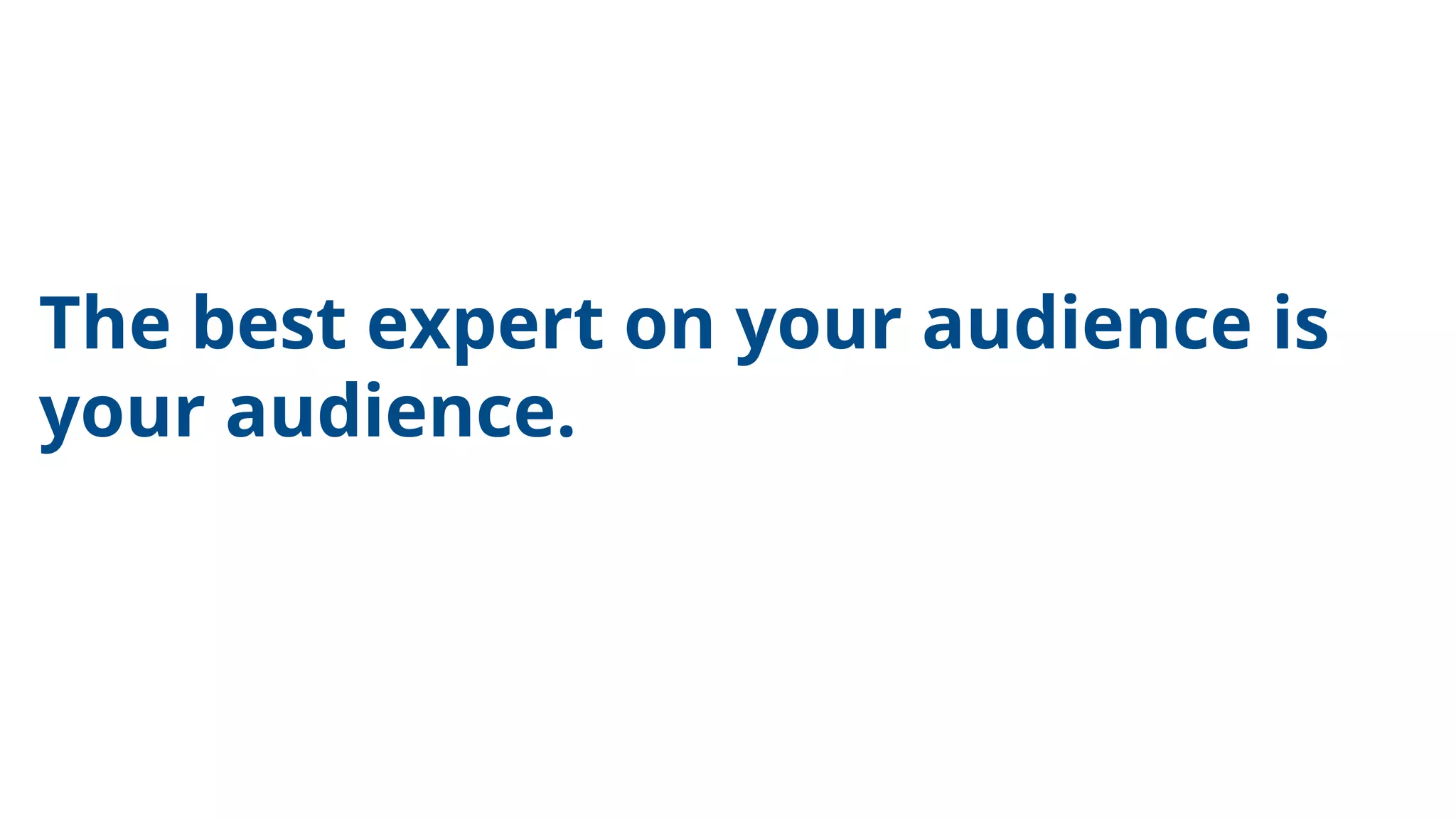 The best expert on your audience is
your audience.
 
