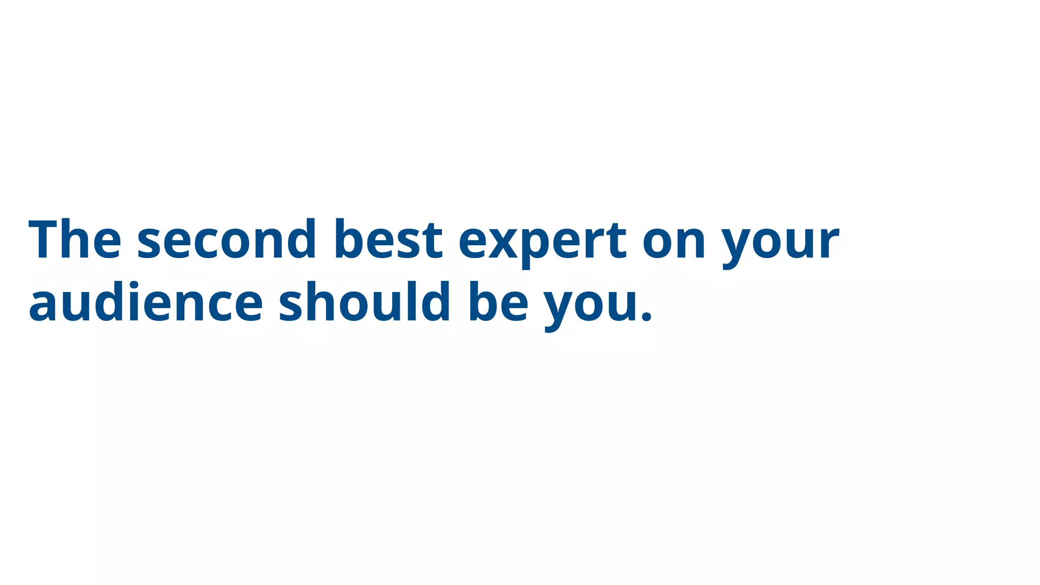 The second best expert on your
audience should be you.
 