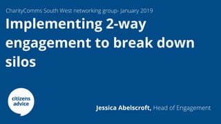 Implementing 2-way
engagement to break down
silos
2.
CharityComms South West networking group- January 2019
Jessica Abelscroft, Head of Engagement
 