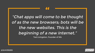 “
@3x14159265
“Chat apps will come to be thought
of as the new browsers; bots will be
the new websites. This is the
beginning of a new Internet.”
Ted Livingston, Founder of Kik
 