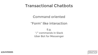 @3x14159265
Command oriented
“Form” like interaction
E.g.
“/” commands in Slack
Uber Bot for Messenger
Transactional Chatbots
 