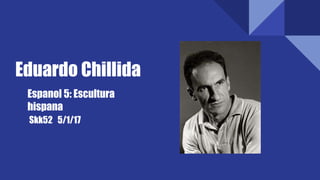 Eduardo Chillida
Skk52 5/1/17
Espanol 5: Escultura
hispana
 