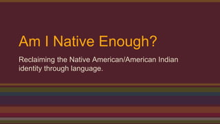 Am I Native Enough?
Reclaiming the Native American/American Indian
identity through language.
 