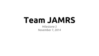 Team JAMRS
Milestone 2
November 7, 2014
 