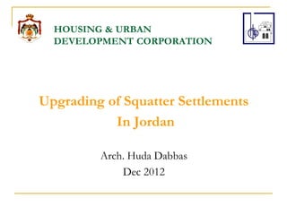 HOUSING & URBAN
DEVELOPMENT CORPORATION
Upgrading of Squatter Settlements
In Jordan
Arch. Huda Dabbas
Dec 2012
 