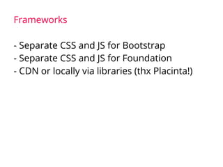 Frameworks
- Separate CSS and JS for Bootstrap
- Separate CSS and JS for Foundation
- CDN or locally via libraries (thx Placinta!)
 