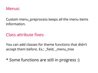 Menus:
Custom menu_preprocess keeps all the menu items
information.
Class attribute fixes:
You can add classes for theme functions that didn’t
accept them before. Ex.: _field, _menu_tree
* Some functions are still in progress :)
 