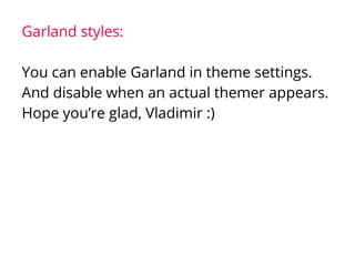 Garland styles:
You can enable Garland in theme settings.
And disable when an actual themer appears.
Hope you’re glad, Vladimir :)
 
