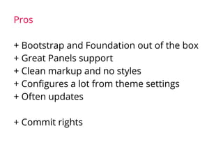 Pros
+ Bootstrap and Foundation out of the box
+ Great Panels support
+ Clean markup and no styles
+ Configures a lot from theme settings
+ Often updates
+ Commit rights
 