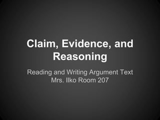Claim, Evidence, and
Reasoning
Reading and Writing Argument Text
Mrs. Ilko Room 207
 