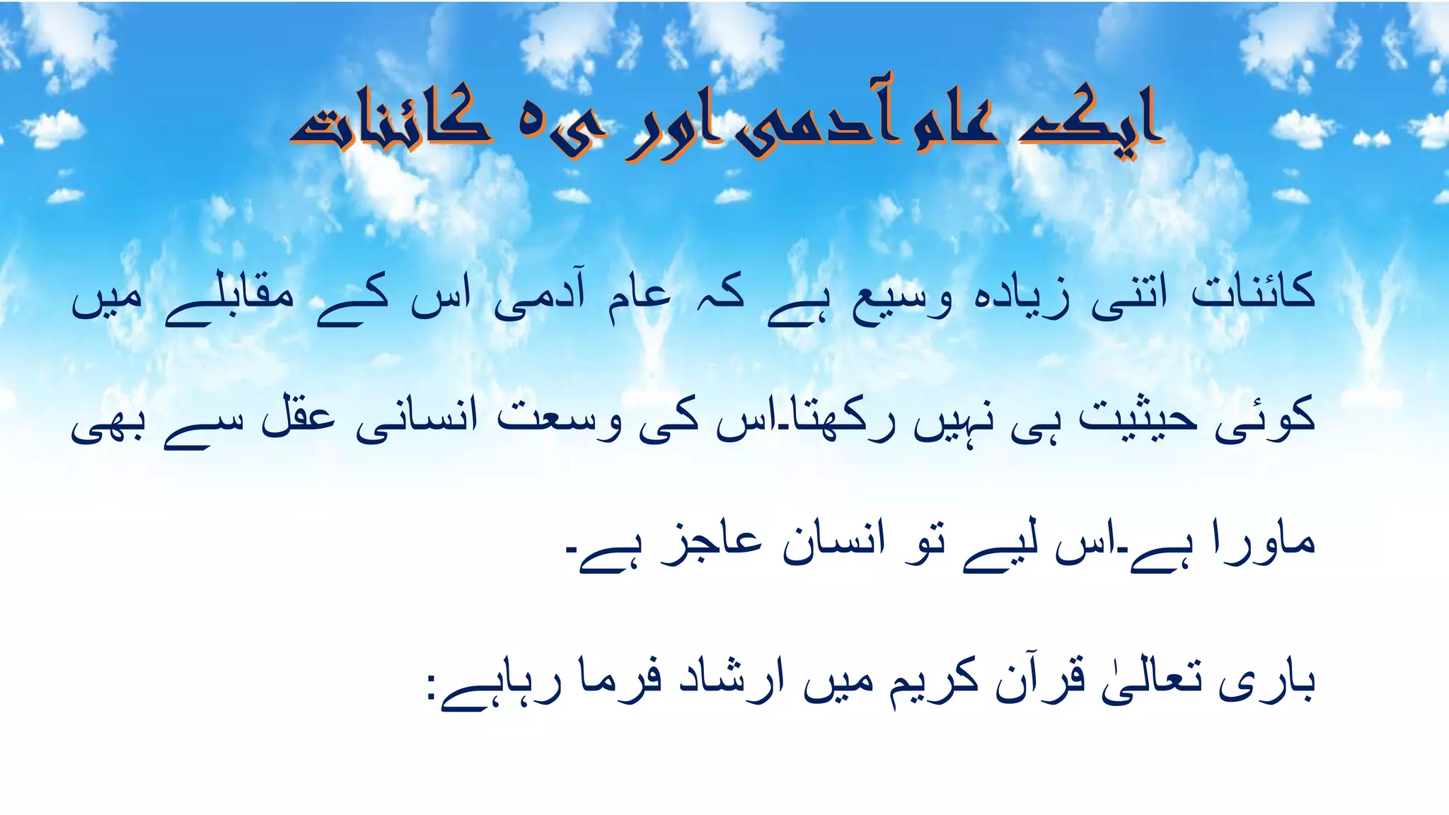 ‫کائنات‬‫اتنی‬‫زیادہ‬‫وسیع‬‫ہے‬‫کہ‬‫عام‬‫دمی‬ٓ‫ا‬‫اس‬‫کے‬‫مقابلے‬‫م‬‫یں‬
‫کوئی‬‫حیثیت‬‫ہی‬‫نہیں‬‫رکھتا۔اس‬‫کی‬‫وسعت‬‫انسانی‬‫عقل‬‫س‬‫ے‬‫بھی‬
‫ماورا‬‫ہے۔اس‬‫لیے‬‫تو‬‫انسان‬‫عاجز‬‫ہے۔‬
‫باری‬ٰ‫تعالی‬‫ن‬ٓ‫ا‬‫قر‬‫کریم‬‫میں‬‫ارشاد‬‫فرما‬‫رہاہے‬:
 