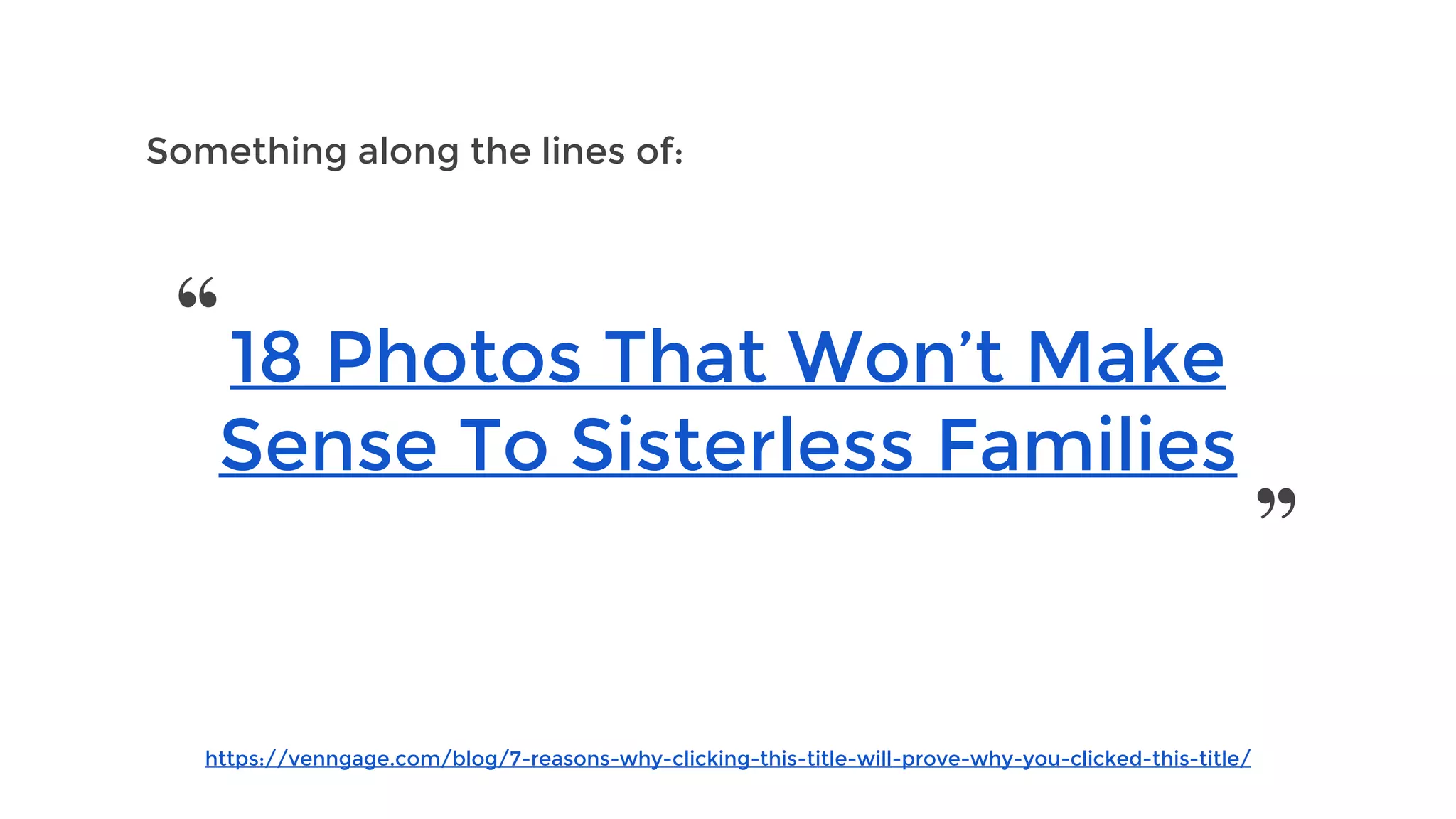 https://venngage.com/blog/7-reasons-why-clicking-this-title-will-prove-why-you-clicked-this-title/
Something along the lines of:
18 Photos That Won’t Make
Sense To Sisterless Families
“
”
 