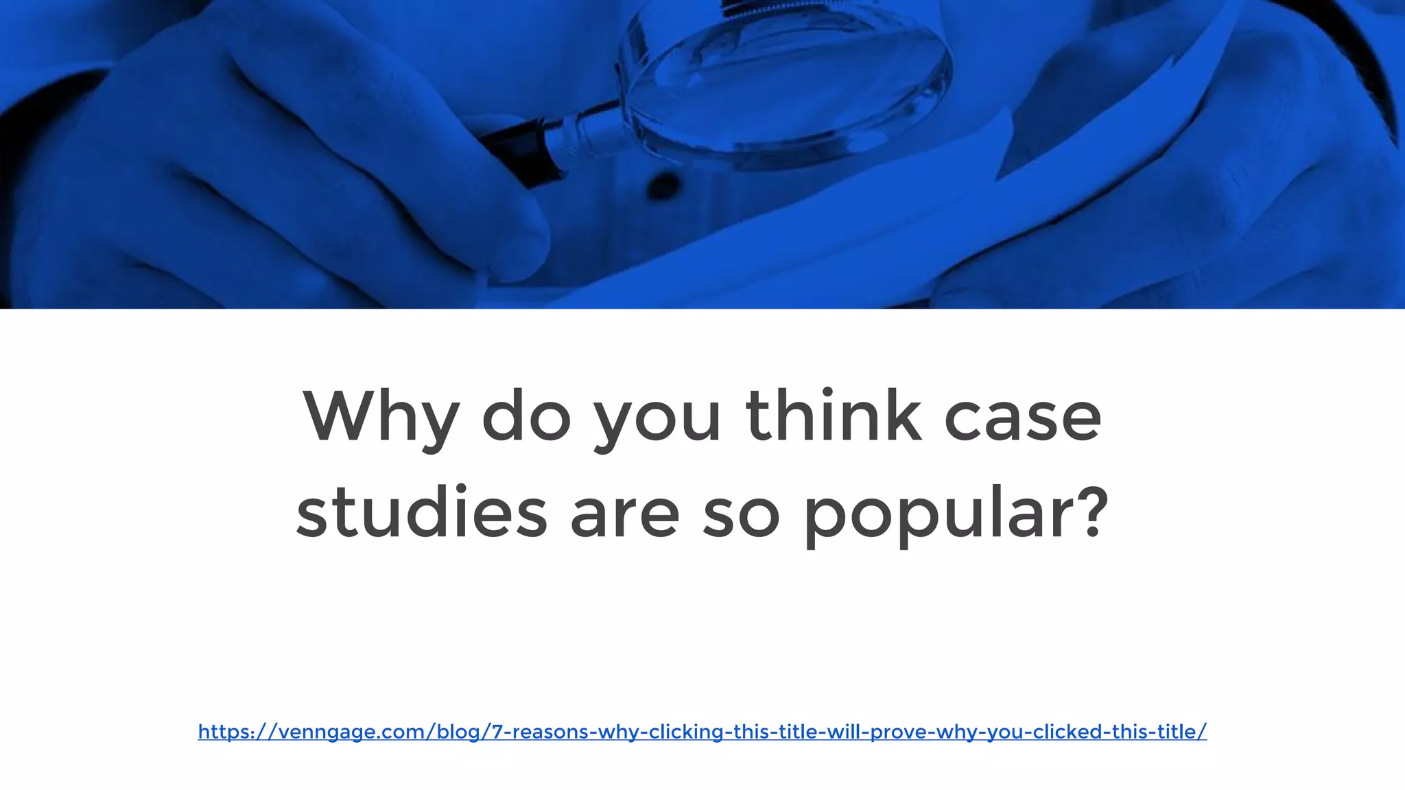 https://venngage.com/blog/7-reasons-why-clicking-this-title-will-prove-why-you-clicked-this-title/
Why do you think case
studies are so popular?
 
