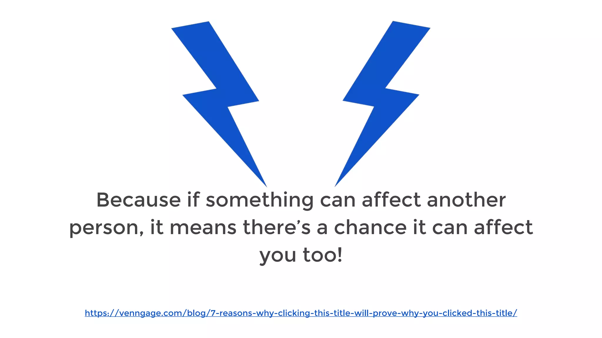 https://venngage.com/blog/7-reasons-why-clicking-this-title-will-prove-why-you-clicked-this-title/
Because if something can affect another
person, it means there’s a chance it can affect
you too!
 