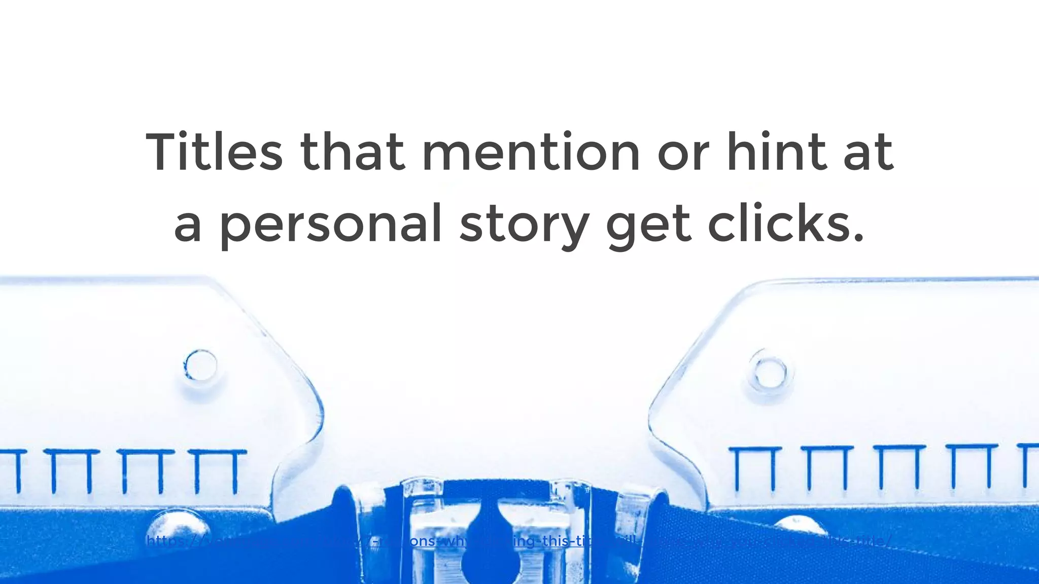 https://venngage.com/blog/7-reasons-why-clicking-this-title-will-prove-why-you-clicked-this-title/
Titles that mention or hint at
a personal story get clicks.
 
