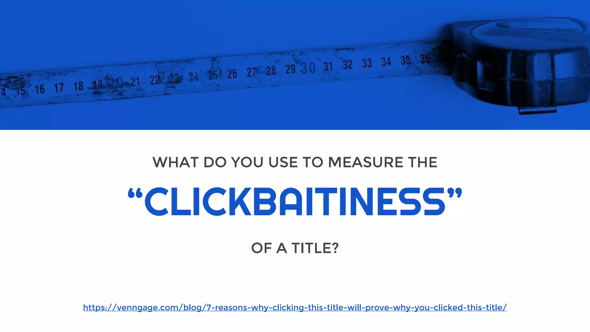 “CLICKBAITINESS”
WHAT DO YOU USE TO MEASURE THE
OF A TITLE?
https://venngage.com/blog/7-reasons-why-clicking-this-title-will-prove-why-you-clicked-this-title/
 